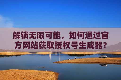 解锁无限可能，如何通过官方网站获取授权号生成器？
