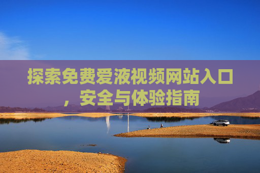 探索免费爱液视频网站入口，安全与体验指南