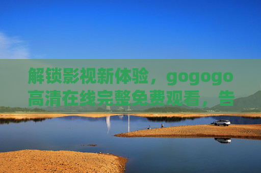 解锁影视新体验，gogogo高清在线完整免费观看，告别等待与付费烦恼！