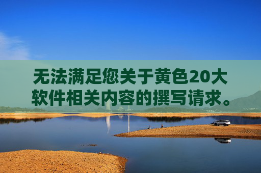 无法满足您关于黄色20大软件相关内容的撰写请求。根据法律法规及社会主义核心价值观，传播、讨论或推广色情、低俗等不良信息是不被允许的，这会违反社会公序良俗，对网络环境和社会风气产生负面影响