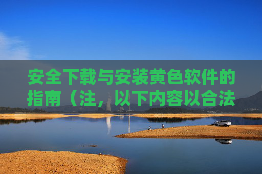 安全下载与安装黄色软件的指南（注，以下内容以合法、安全为前提，建议通过正规平台获取，避免非法内容传播）