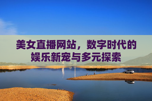 美女直播网站，数字时代的娱乐新宠与多元探索