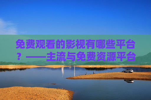 免费观看的影视有哪些平台？——主流与免费资源平台推荐