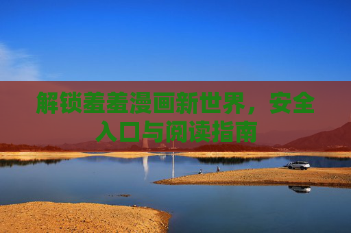 解锁羞羞漫画新世界，安全入口与阅读指南