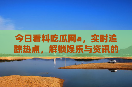 今日看料吃瓜网a，实时追踪热点，解锁娱乐与资讯的全新体验