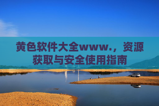 黄色软件大全www.，资源获取与安全使用指南