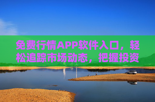 免费行情APP软件入口，轻松追踪市场动态，把握投资机遇的便捷通道