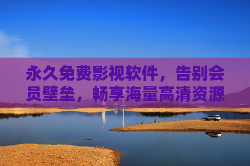 永久免费影视软件，告别会员壁垒，畅享海量高清资源