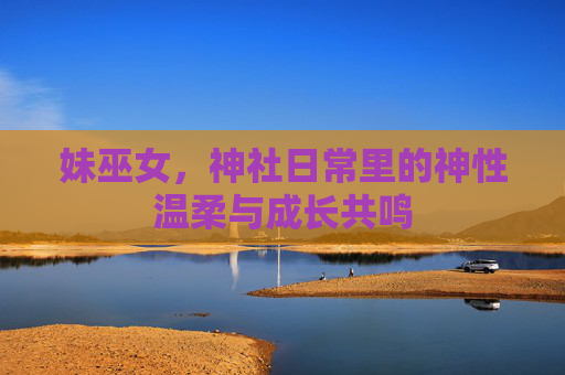 妹巫女，神社日常里的神性温柔与成长共鸣