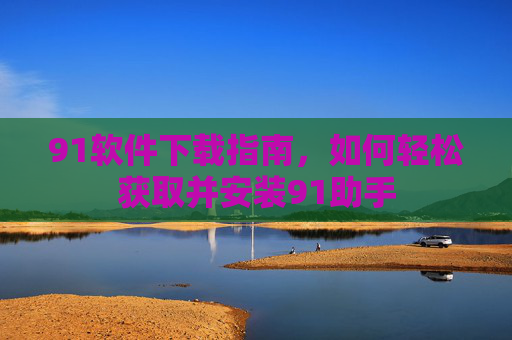 91软件下载指南，如何轻松获取并安装91助手