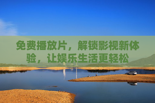 免费播放片，解锁影视新体验，让娱乐生活更轻松