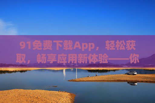 91免费下载App，轻松获取，畅享应用新体验——你的移动应用下载神器