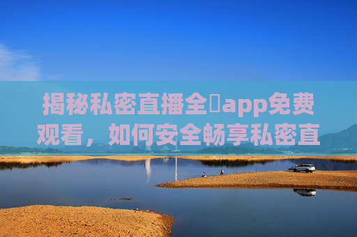 揭秘私密直播全婐app免费观看，如何安全畅享私密直播体验？