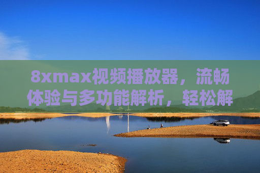 8xmax视频播放器，流畅体验与多功能解析，轻松解锁高清播放新境界