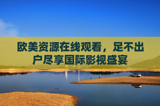 欧美资源在线观看，足不出户尽享国际影视盛宴