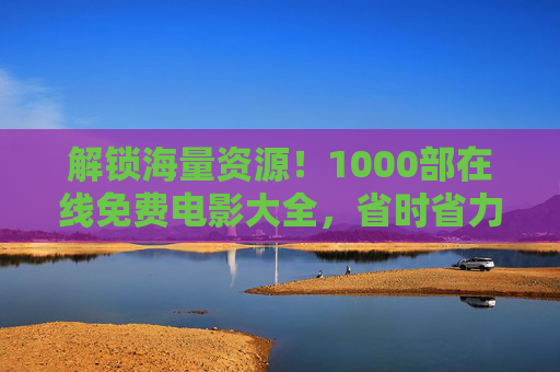 解锁海量资源！1000部在线免费电影大全，省时省力享观影盛宴