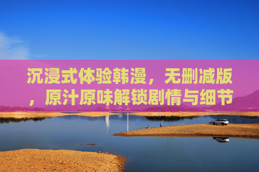 沉浸式体验韩漫，无删减版，原汁原味解锁剧情与细节