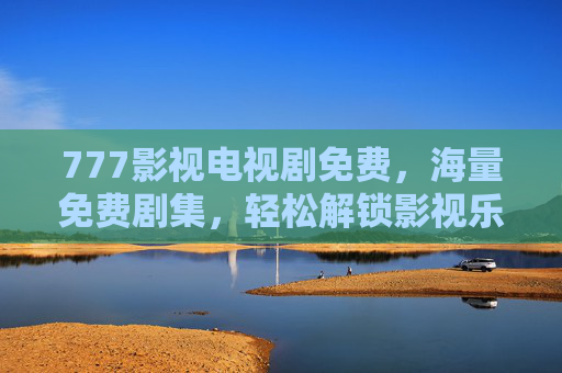 777影视电视剧免费，海量免费剧集，轻松解锁影视乐趣？