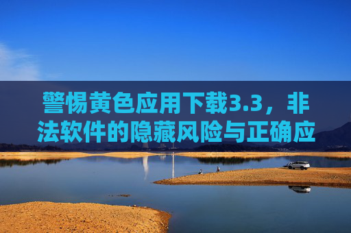 警惕黄色应用下载3.3,非法软件的隐藏风险与正确应对指南