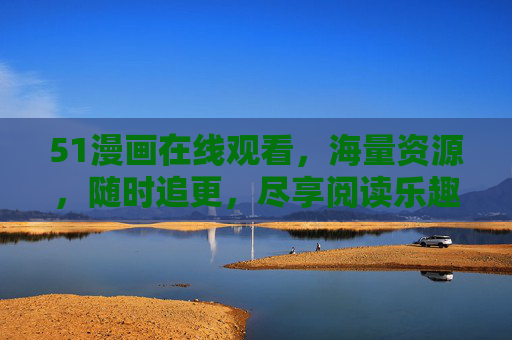51漫画在线观看，海量资源，随时追更，尽享阅读乐趣