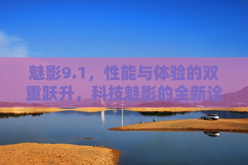 魅影9.1，性能与体验的双重跃升，科技魅影的全新诠释