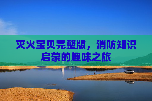 灭火宝贝完整版，消防知识启蒙的趣味之旅