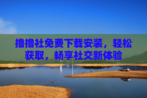 撸撸社免费下载安装,轻松获取,畅享社交新体验