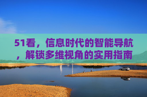 51看，信息时代的智能导航，解锁多维视角的实用指南