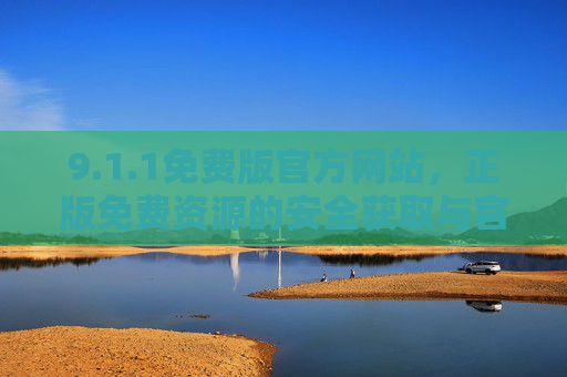 9.1.1免费版官方网站，正版免费资源的安全获取与官方保障