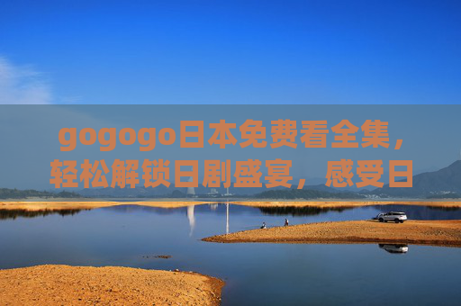 gogogo日本免费看全集，轻松解锁日剧盛宴，感受日式文化魅力