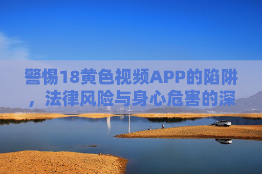 警惕18黄色视频APP的陷阱，法律风险与身心危害的深度剖析