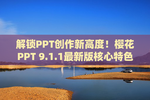 解锁PPT创作新高度！樱花PPT 9.1.1最新版核心特色全面解析