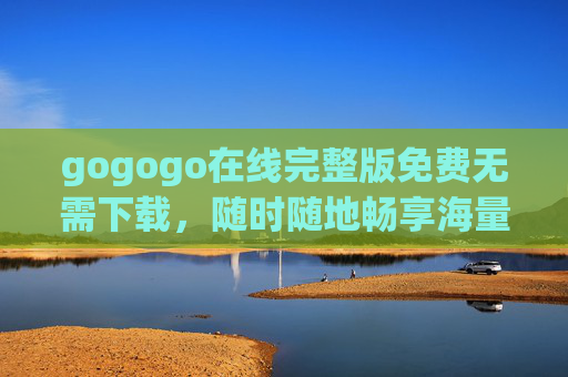 gogogo在线完整版免费无需下载，随时随地畅享海量影视，轻松体验无障碍观影