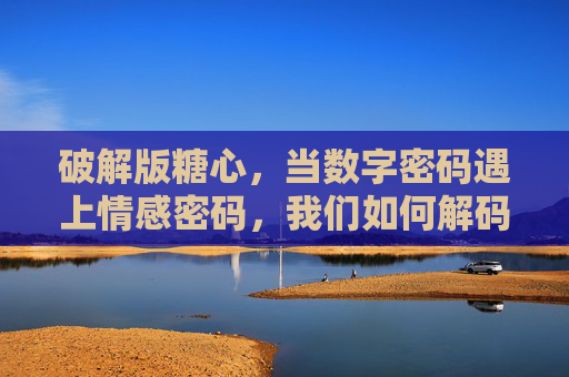 破解版糖心，当数字密码遇上情感密码，我们如何解码爱