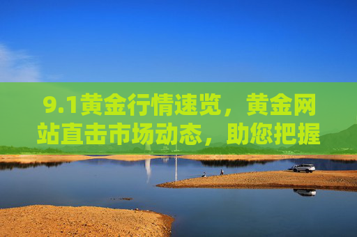 9.1黄金行情速览,黄金网站直击市场动态,助您把握投资先机