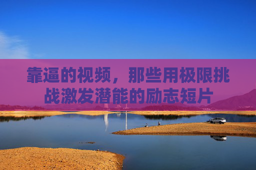 靠逼的视频，那些用极限挑战激发潜能的励志短片