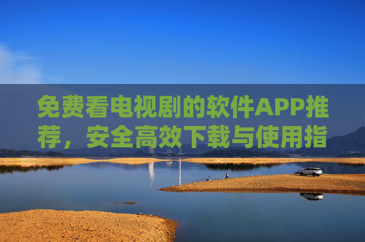 免费看电视剧的软件APP推荐，安全高效下载与使用指南