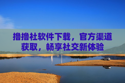 撸撸社软件下载，官方渠道获取，畅享社交新体验