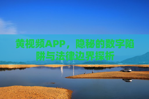 黄视频APP，隐秘的数字陷阱与法律边界探析