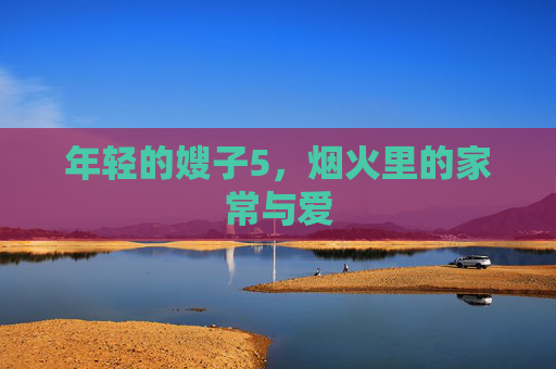 年轻的嫂子5,烟火里的家常与爱