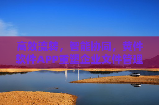高效流转,智能协同,黄件软件APP重塑企业文件管理新生态