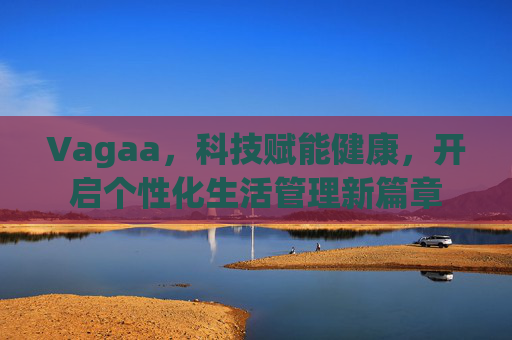 Vagaa，科技赋能健康，开启个性化生活管理新篇章