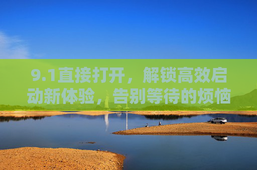 9.1直接打开，解锁高效启动新体验，告别等待的烦恼