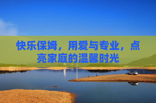 快乐保姆，用爱与专业，点亮家庭的温馨时光