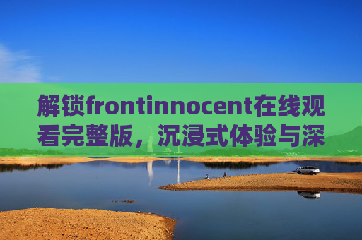 解锁frontinnocent在线观看完整版，沉浸式体验与深层解读
