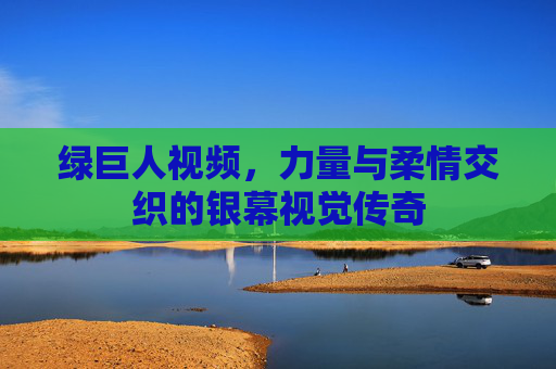 绿巨人视频,力量与柔情交织的银幕视觉传奇
