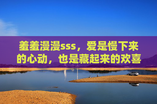 羞羞漫漫sss，爱是慢下来的心动，也是藏起来的欢喜