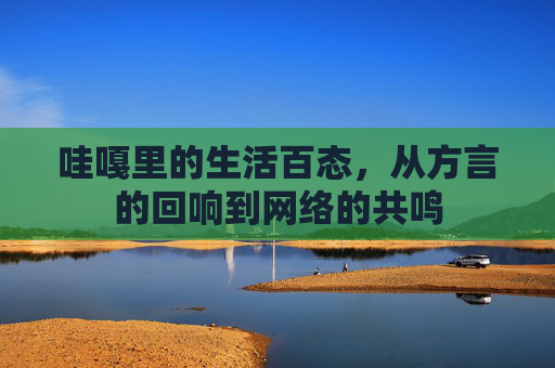 哇嘎里的生活百态，从方言的回响到网络的共鸣