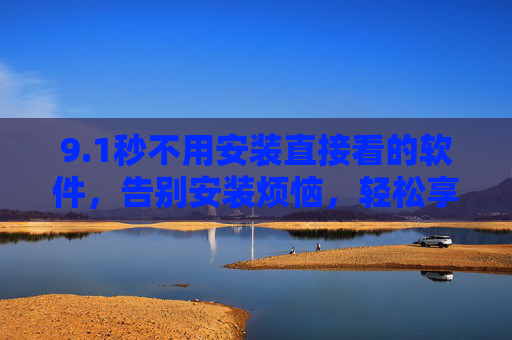 9.1秒不用安装直接看的软件，告别安装烦恼，轻松享受数字内容新体验
