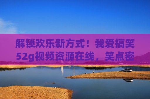解锁欢乐新方式！我爱搞笑52g视频资源在线，笑点密集的搞笑视频等你来刷！